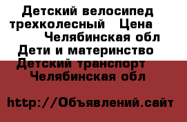 Детский велосипед, трехколесный › Цена ­ 4 000 - Челябинская обл. Дети и материнство » Детский транспорт   . Челябинская обл.